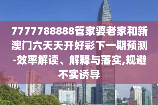 7777788888管家婆老家和新澳門六天天開好彩下一期預測-效率解讀、解釋與落實,規(guī)避不實誘導