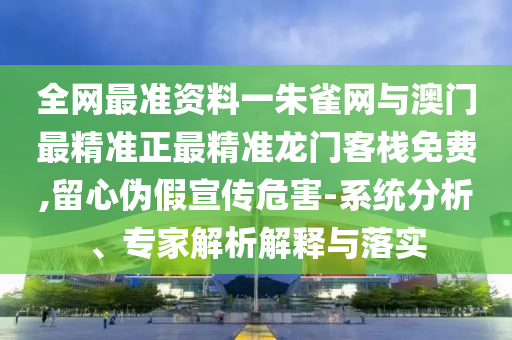 全網(wǎng)最準資料一朱雀網(wǎng)與澳門最精準正最精準龍門客棧免費,留心偽假宣傳危害-系統(tǒng)分析、專家解析解釋與落實