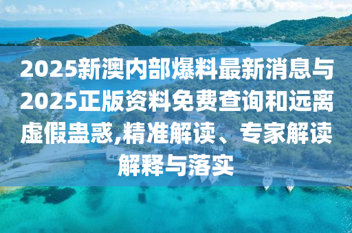 2025新澳內(nèi)部爆料最新消息與2025正版資料免費(fèi)查詢(xún)和遠(yuǎn)離虛假蠱惑,精準(zhǔn)解讀、專(zhuān)家解讀解釋與落實(shí)