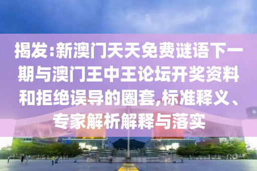 揭發(fā):新澳門天天免費(fèi)謎語下一期與澳門王中王論壇開獎資料和拒絕誤導(dǎo)的圈套,標(biāo)準(zhǔn)釋義、專家解析解釋與落實(shí)