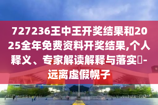727236王中王開獎結果和2025全年免費資料開獎結果,個人釋義、專家解讀解釋與落實?-遠離虛假幌子
