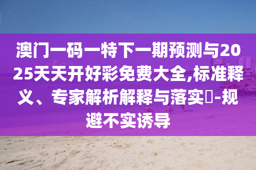 澳門一碼一特下一期預(yù)測(cè)與2025天天開好彩免費(fèi)大全,標(biāo)準(zhǔn)釋義、專家解析解釋與落實(shí)?-規(guī)避不實(shí)誘導(dǎo)