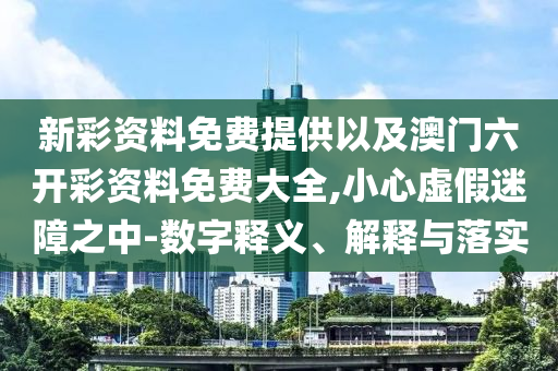 新彩資料免費提供以及澳門六開彩資料免費大全,小心虛假迷障之中-數(shù)字釋義、解釋與落實