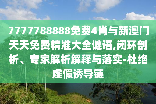 7777788888免費(fèi)4肖與新澳門(mén)天天免費(fèi)精準(zhǔn)大全謎語(yǔ),閉環(huán)剖析、專(zhuān)家解析解釋與落實(shí)-杜絕虛假誘導(dǎo)鏈