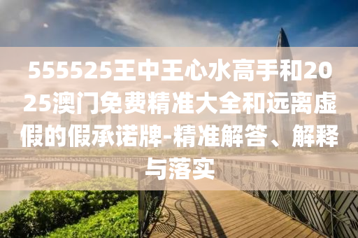 555525王中王心水高手和2025澳門免費精準(zhǔn)大全和遠(yuǎn)離虛假的假承諾牌-精準(zhǔn)解答、解釋與落實