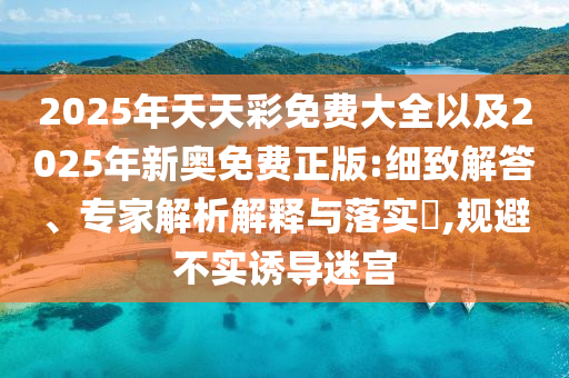 2025年天天彩免費(fèi)大全以及2025年新奧免費(fèi)正版:細(xì)致解答、專家解析解釋與落實(shí)?,規(guī)避不實(shí)誘導(dǎo)迷宮