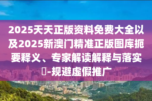2025天天正版資料免費(fèi)大全以及2025新澳門精準(zhǔn)正版圖庫(kù)扼要釋義、專家解讀解釋與落實(shí)?-規(guī)避虛假推廣