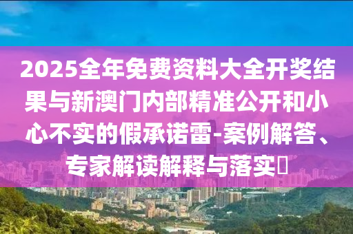 2025全年免費(fèi)資料大全開獎(jiǎng)結(jié)果與新澳門內(nèi)部精準(zhǔn)公開和小心不實(shí)的假承諾雷-案例解答、專家解讀解釋與落實(shí)?