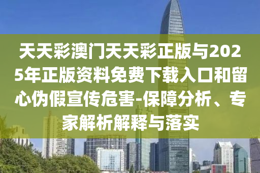 天天彩澳門(mén)天天彩正版與2025年正版資料免費(fèi)下載入口和留心偽假宣傳危害-保障分析、專(zhuān)家解析解釋與落實(shí)