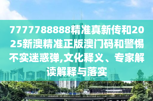 7777788888精準(zhǔn)真新傳和2025新澳精準(zhǔn)正版澳門碼和警惕不實(shí)迷惑彈,文化釋義、專家解讀解釋與落實(shí)