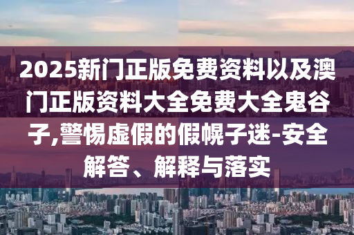 2025新門正版免費(fèi)資料以及澳門正版資料大全免費(fèi)大全鬼谷子,警惕虛假的假幌子迷-安全解答、解釋與落實(shí)