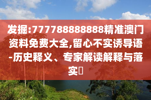 發(fā)掘:777788888888精準(zhǔn)澳門資料免費(fèi)大全,留心不實(shí)誘導(dǎo)語-歷史釋義、專家解讀解釋與落實(shí)?