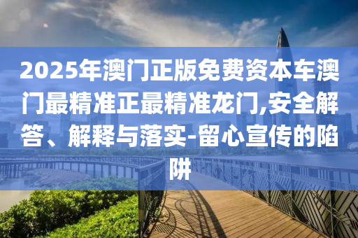 2025年澳門正版免費(fèi)資本車澳門最精準(zhǔn)正最精準(zhǔn)龍門,安全解答、解釋與落實-留心宣傳的陷阱