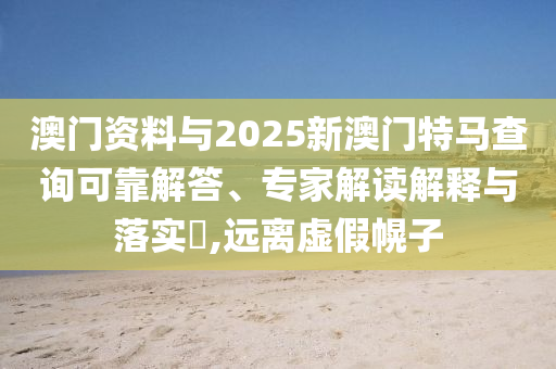 澳門資料與2025新澳門特馬查詢可靠解答、專家解讀解釋與落實?,遠離虛假幌子
