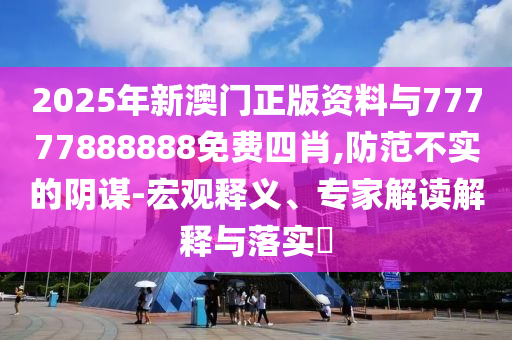2025年新澳門正版資料與77777888888免費四肖,防范不實的陰謀-宏觀釋義、專家解讀解釋與落實?