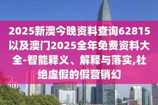 2025新澳今晚資料查詢62815以及澳門2025全年免費(fèi)資料大全-智能釋義、解釋與落實(shí),杜絕虛假的假營(yíng)銷幻