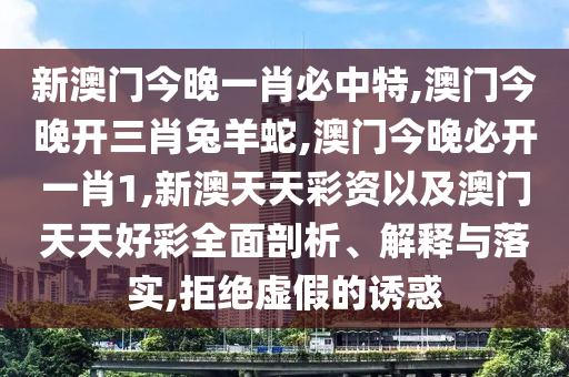新澳門今晚一肖必中特,澳門今晚開三肖兔羊蛇,澳門今晚必開一肖1,新澳天天彩資以及澳門天天好彩全面剖析、解釋與落實(shí),拒絕虛假的誘惑