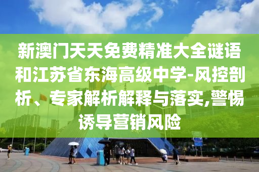 新澳門(mén)天天免費(fèi)精準(zhǔn)大全謎語(yǔ)和江蘇省東海高級(jí)中學(xué)-風(fēng)控剖析、專家解析解釋與落實(shí),警惕誘導(dǎo)營(yíng)銷風(fēng)險(xiǎn)