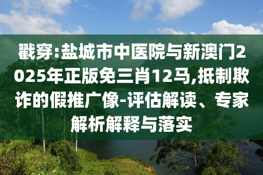 戳穿:鹽城市中醫(yī)院與新澳門(mén)2025年正版免三肖12馬,抵制欺詐的假推廣像-評(píng)估解讀、專家解析解釋與落實(shí)