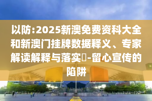 以防:2025新澳免費資科大全和新澳門掛牌數(shù)據(jù)釋義、專家解讀解釋與落實?-留心宣傳的陷阱
