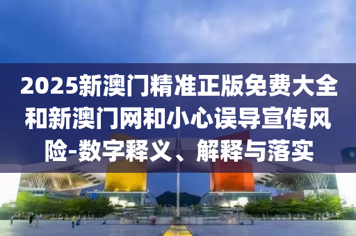 2025新澳門精準(zhǔn)正版免費(fèi)大全和新澳門網(wǎng)和小心誤導(dǎo)宣傳風(fēng)險(xiǎn)-數(shù)字釋義、解釋與落實(shí)