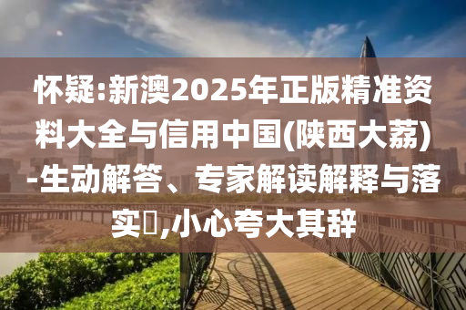 懷疑:新澳2025年正版精準(zhǔn)資料大全與信用中國(陜西大荔)-生動解答、專家解讀解釋與落實?,小心夸大其辭