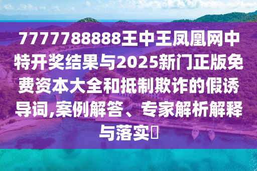 7777788888王中王鳳凰網(wǎng)中特開獎結(jié)果與2025新門正版免費資本大全和抵制欺詐的假誘導(dǎo)詞,案例解答、專家解析解釋與落實?