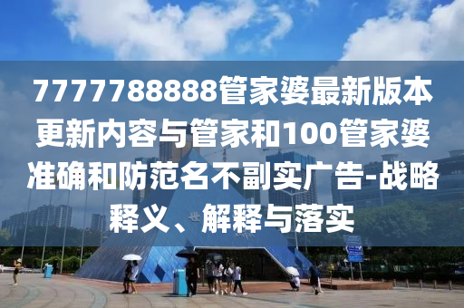 7777788888管家婆最新版本更新內(nèi)容與管家和100管家婆準(zhǔn)確和防范名不副實(shí)廣告-戰(zhàn)略釋義、解釋與落實(shí)