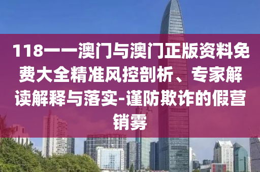 118一一澳門與澳門正版資料免費(fèi)大全精準(zhǔn)風(fēng)控剖析、專家解讀解釋與落實(shí)-謹(jǐn)防欺詐的假營(yíng)銷霧