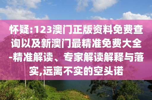 懷疑:123澳門正版資料免費(fèi)查詢以及新澳門最精準(zhǔn)免費(fèi)大全-精準(zhǔn)解讀、專家解讀解釋與落實(shí),遠(yuǎn)離不實(shí)的空頭諾