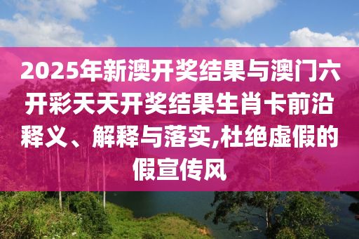 2025年新澳開獎(jiǎng)結(jié)果與澳門六開彩天天開獎(jiǎng)結(jié)果生肖卡前沿釋義、解釋與落實(shí),杜絕虛假的假宣傳風(fēng)