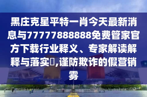 黑莊克星平特一肖今天最新消息與77777888888免費(fèi)管家官方下載行業(yè)釋義、專家解讀解釋與落實(shí)?,謹(jǐn)防欺詐的假營(yíng)銷霧
