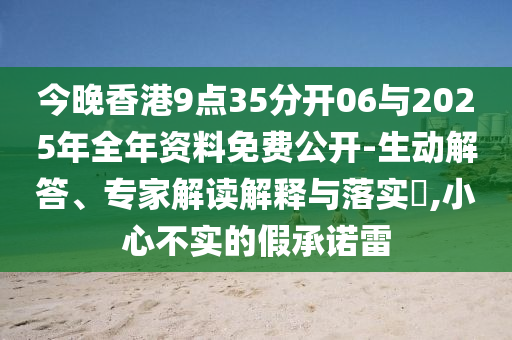 今晚香港9點(diǎn)35分開(kāi)06與2025年全年資料免費(fèi)公開(kāi)-生動(dòng)解答、專(zhuān)家解讀解釋與落實(shí)?,小心不實(shí)的假承諾雷