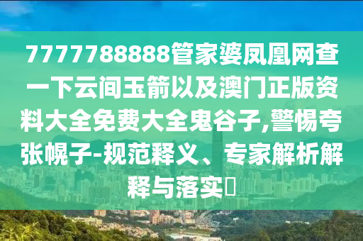 7777788888管家婆鳳凰網(wǎng)查一下云間玉箭以及澳門正版資料大全免費大全鬼谷子,警惕夸張幌子-規(guī)范釋義、專家解析解釋與落實?