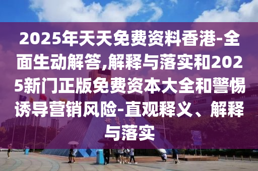 2025年天天免費(fèi)資料香港-全面生動(dòng)解答,解釋與落實(shí)和2025新門正版免費(fèi)資本大全和警惕誘導(dǎo)營銷風(fēng)險(xiǎn)-直觀釋義、解釋與落實(shí)