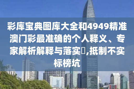 彩庫(kù)寶典圖庫(kù)大全和4949精準(zhǔn)澳門(mén)彩最準(zhǔn)確的個(gè)人釋義、專家解析解釋與落實(shí)?,抵制不實(shí)標(biāo)榜坑