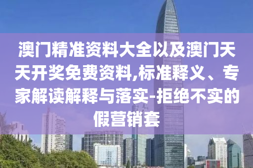 澳門(mén)精準(zhǔn)資料大全以及澳門(mén)天天開(kāi)獎(jiǎng)免費(fèi)資料,標(biāo)準(zhǔn)釋義、專家解讀解釋與落實(shí)-拒絕不實(shí)的假營(yíng)銷套