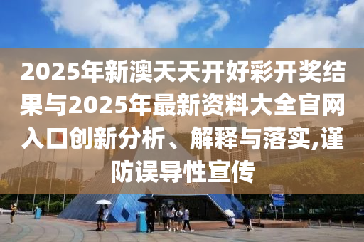 2025年新澳天天開(kāi)好彩開(kāi)獎(jiǎng)結(jié)果與2025年最新資料大全官網(wǎng)入口創(chuàng)新分析、解釋與落實(shí),謹(jǐn)防誤導(dǎo)性宣傳