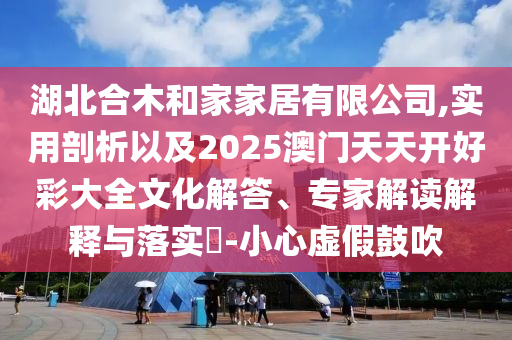 湖北合木和家家居有限公司,實用剖析以及2025澳門天天開好彩大全文化解答、專家解讀解釋與落實?-小心虛假鼓吹