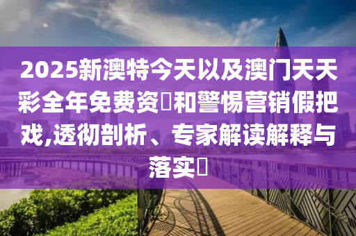 2025新澳特今天以及澳門天天彩全年免費(fèi)資枓和警惕營(yíng)銷假把戲,透徹剖析、專家解讀解釋與落實(shí)?