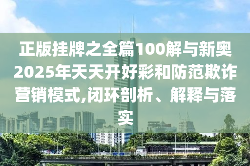 正版掛牌之全篇100解與新奧2025年天天開好彩和防范欺詐營(yíng)銷模式,閉環(huán)剖析、解釋與落實(shí)