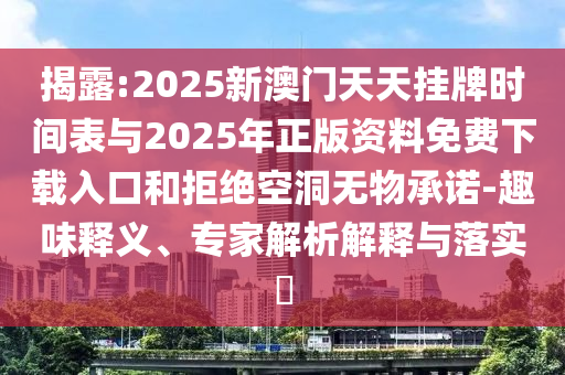 揭露:2025新澳門天天掛牌時(shí)間表與2025年正版資料免費(fèi)下載入口和拒絕空洞無(wú)物承諾-趣味釋義、專家解析解釋與落實(shí)?