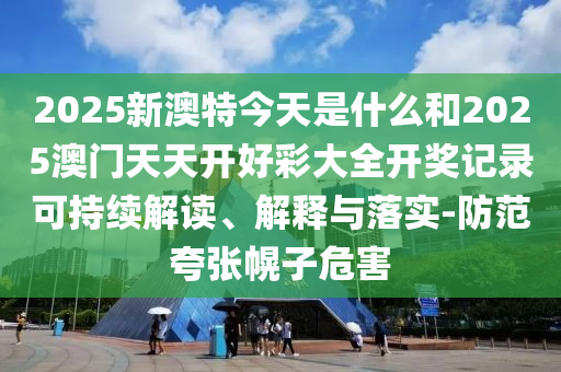 2025新澳特今天是什么和2025澳門天天開好彩大全開獎(jiǎng)記錄可持續(xù)解讀、解釋與落實(shí)-防范夸張幌子危害