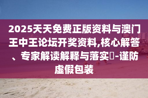 2025天天免費(fèi)正版資料與澳門王中王論壇開獎(jiǎng)資料,核心解答、專家解讀解釋與落實(shí)?-謹(jǐn)防虛假包裝