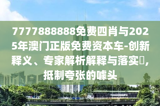 7777888888免費四肖與2025年澳門正版免費資本車-創(chuàng)新釋義、專家解析解釋與落實?,抵制夸張的噱頭