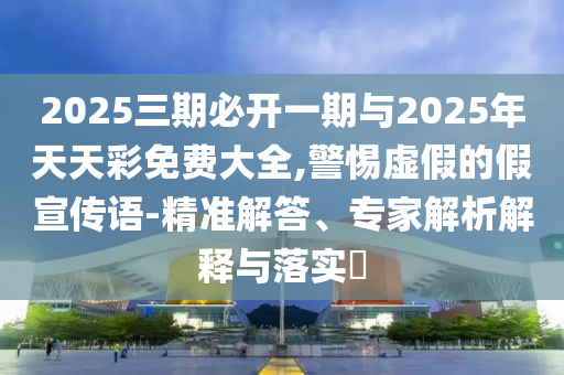 2025三期必開一期與2025年天天彩免費(fèi)大全,警惕虛假的假宣傳語-精準(zhǔn)解答、專家解析解釋與落實(shí)?