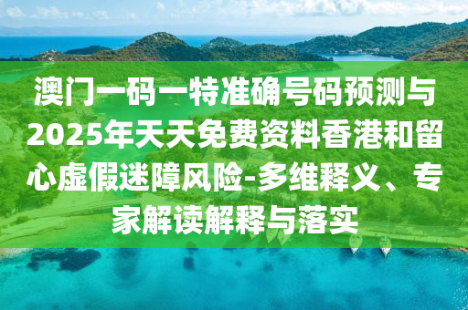 澳門一碼一特準(zhǔn)確號碼預(yù)測與2025年天天免費(fèi)資料香港和留心虛假迷障風(fēng)險-多維釋義、專家解讀解釋與落實(shí)